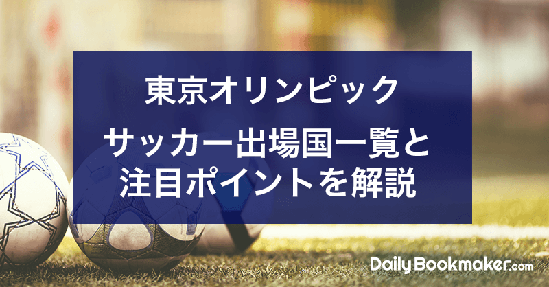 東京オリンピックサッカー出場国一覧と注目ポイントを解説